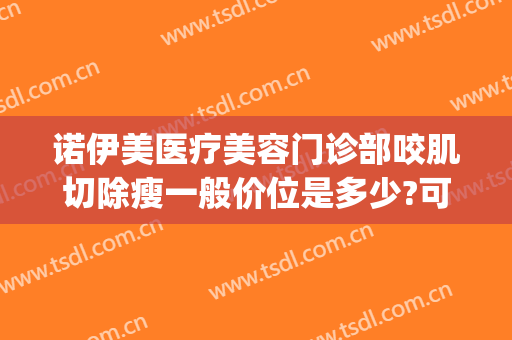 诺伊美医疗美容门诊部咬肌切除瘦一般价位是多少?可靠吗?(美容院能瘦咬肌吗)