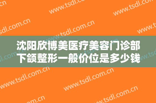 沈阳欣博美医疗美容门诊部下颌整形一般价位是多少钱?多长时间恢复?