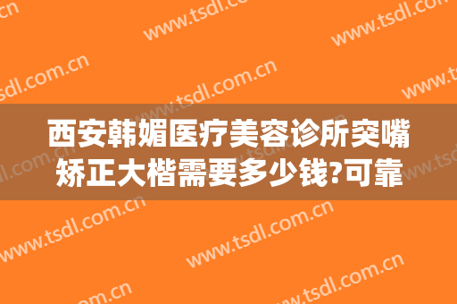 西安韩媚医疗美容诊所突嘴矫正大楷需要多少钱?可靠吗?(脸部矫正多少钱)