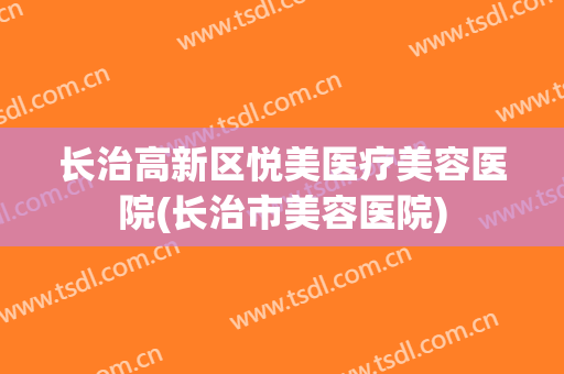 长治高新区悦美医疗美容医院(长治市美容医院)