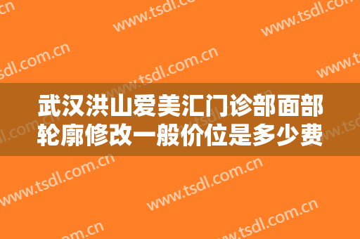 武汉洪山爱美汇门诊部面部轮廓修改一般价位是多少费用?效果怎么样?