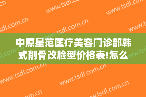 中原星范医疗美容门诊部韩式削骨改脸型价格表!怎么样?(太原星范整形)