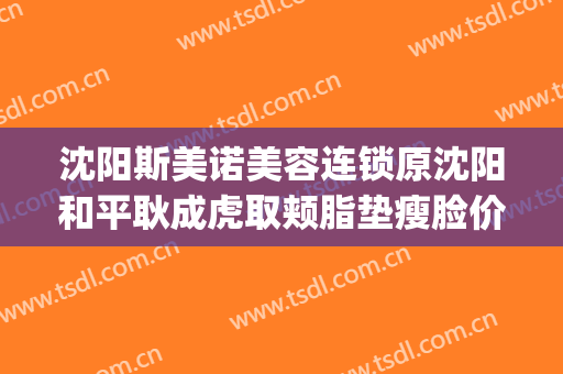 沈阳斯美诺美容连锁原沈阳和平耿成虎取颊脂垫瘦脸价钱?靠谱吗?(沈阳斯美诺医疗整形)