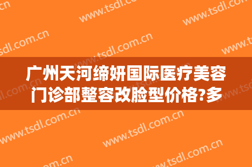 广州天河缔妍国际医疗美容门诊部整容改脸型价格?多长时间恢复?(广州天河姿妍医疗美容)