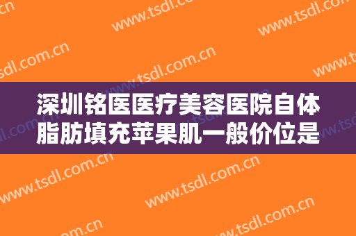 深圳铭医医疗美容医院自体脂肪填充苹果肌一般价位是多少钱?多长时间恢复?