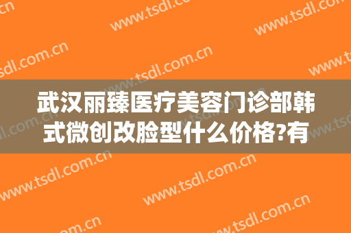 武汉丽臻医疗美容门诊部韩式微创改脸型什么价格?有哪些优势?(沈阳臻美医疗整形医院)
