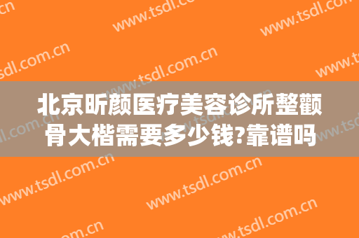 北京昕颜医疗美容诊所整颧骨大楷需要多少钱?靠谱吗?(颧骨宽整形费用)
