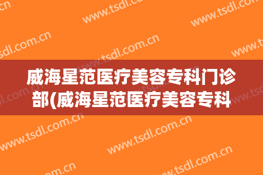 威海星范医疗美容专科门诊部(威海星范医疗美容专科门诊部在哪里)