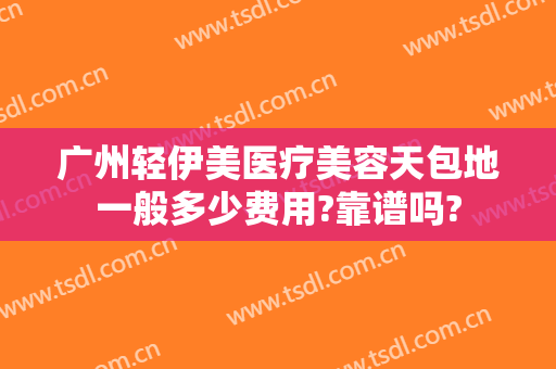 广州轻伊美医疗美容天包地一般多少费用?靠谱吗?