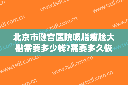 北京市健宫医院吸脂瘦脸大楷需要多少钱?需要多久恢复?(北大医院抽脂多少钱)
