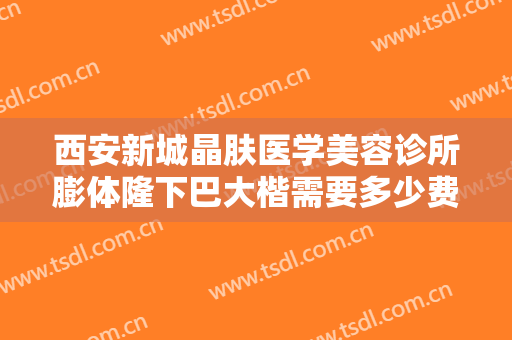 西安新城晶肤医学美容诊所膨体隆下巴大楷需要多少费用?需要多久恢复?