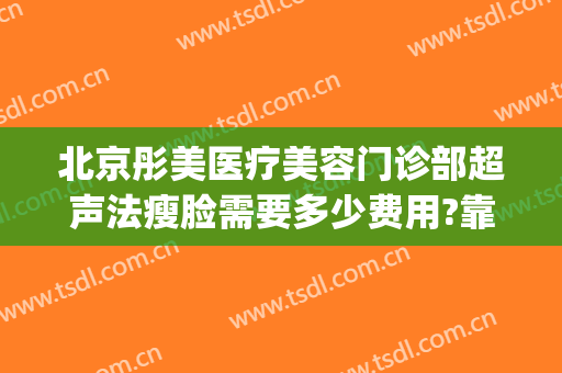 北京彤美医疗美容门诊部超声法瘦脸需要多少费用?靠谱吗?(北京彤美医疗美容医院价)