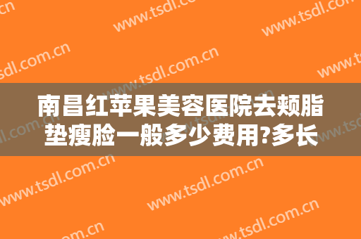 南昌红苹果美容医院去颊脂垫瘦脸一般多少费用?多长时间恢复?