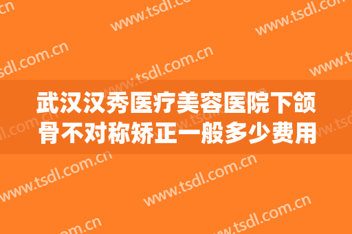 武汉汉秀医疗美容医院下颌骨不对称矫正一般多少费用?有哪些优势?(下颌骨不对称整形官网)