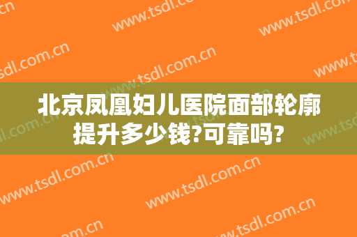 北京凤凰妇儿医院面部轮廓提升多少钱?可靠吗?