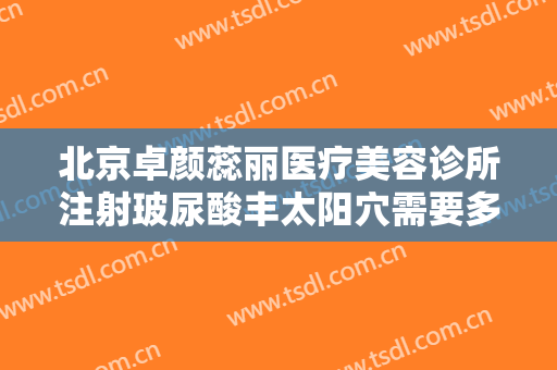 北京卓颜蕊丽医疗美容诊所注射玻尿酸丰太阳穴需要多少费用?多长时间恢复?