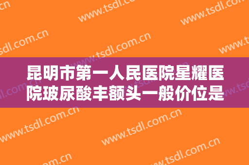昆明市第一人民医院星耀医院玻尿酸丰额头一般价位是多少费用?效果怎么样?