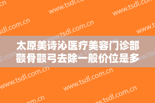 太原美诗沁医疗美容门诊部颧骨颧弓去除一般价位是多少?效果怎么样?