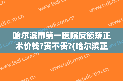 哈尔滨市第一医院反颌矫正术价钱?贵不贵?(哈尔滨正颌手术哪家医院)