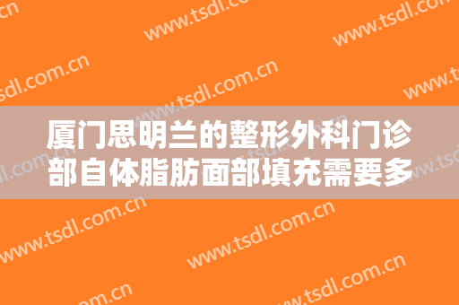 厦门思明兰的整形外科门诊部自体脂肪面部填充需要多少费用?需要多久恢复?