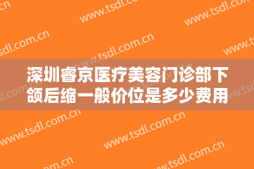 深圳睿京医疗美容门诊部下颌后缩一般价位是多少费用?好不好?