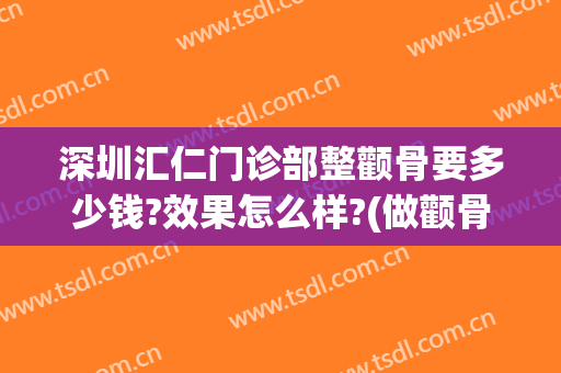 深圳汇仁门诊部整颧骨要多少钱?效果怎么样?(做颧骨多少钱)