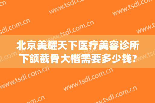 北京美耀天下医疗美容诊所下颌截骨大楷需要多少钱?多长时间恢复?(面部整骨价格)