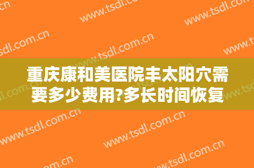 重庆康和美医院丰太阳穴需要多少费用?多长时间恢复?