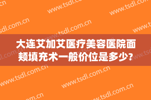 大连艾加艾医疗美容医院面颊填充术一般价位是多少?可靠吗?(艾美医疗整形)