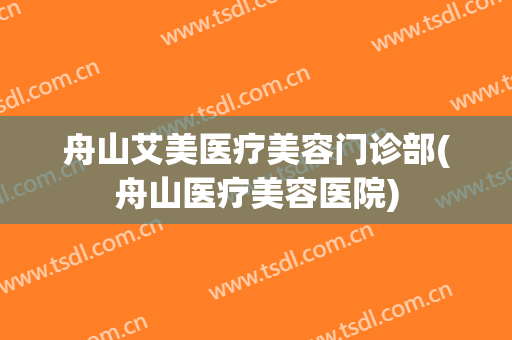 舟山艾美医疗美容门诊部(舟山医疗美容医院)
