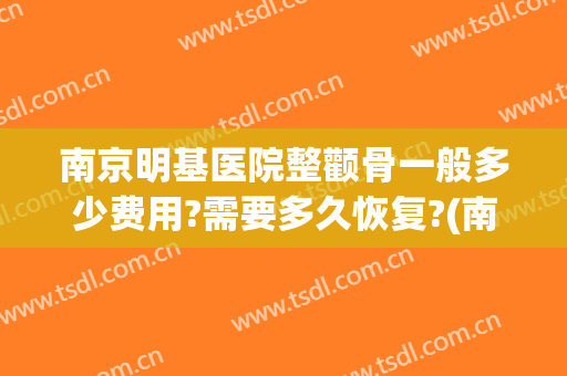 南京明基医院整颧骨一般多少费用?需要多久恢复?(南京颧骨整形多少钱)