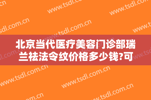 北京当代医疗美容门诊部瑞兰祛法令纹价格多少钱?可靠吗?