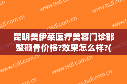 昆明美伊莱医疗美容门诊部整颧骨价格?效果怎么样?(昆明伊莱美医疗美容医院)