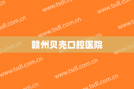 赣州贝壳口腔医院