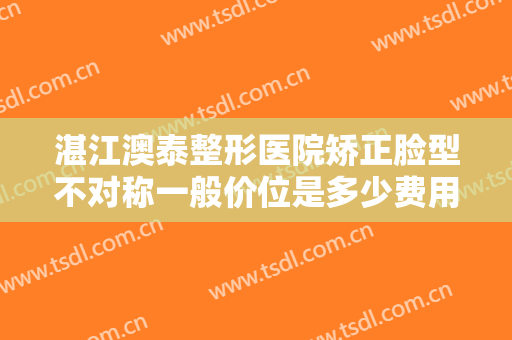 湛江澳泰整形医院矫正脸型不对称一般价位是多少费用?需要多久恢复?
