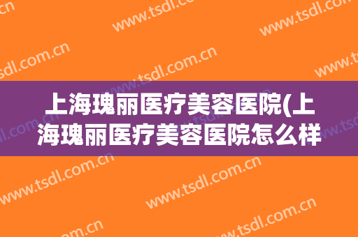 上海瑰丽医疗美容医院(上海瑰丽医疗美容医院怎么样)