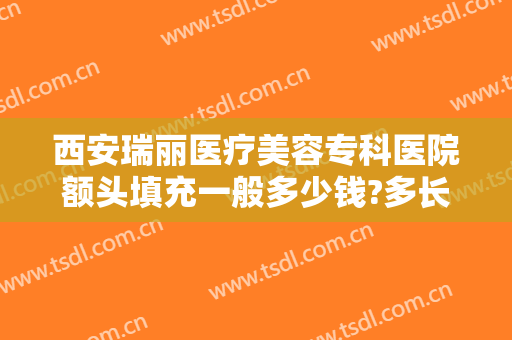 西安瑞丽医疗美容专科医院额头填充一般多少钱?多长时间恢复?