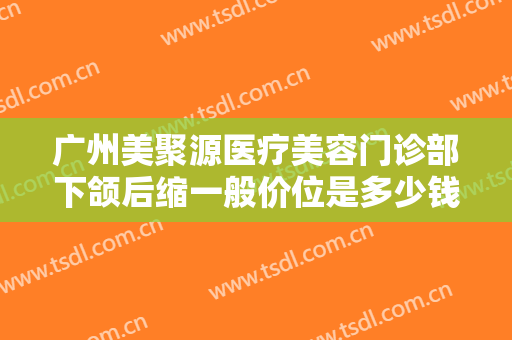 广州美聚源医疗美容门诊部下颌后缩一般价位是多少钱?可靠吗?