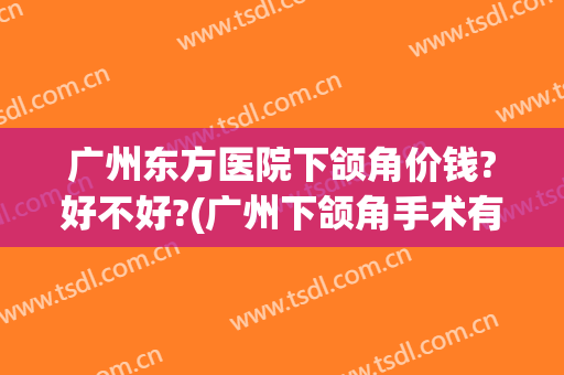 广州东方医院下颌角价钱?好不好?(广州下颌角手术有名医生)