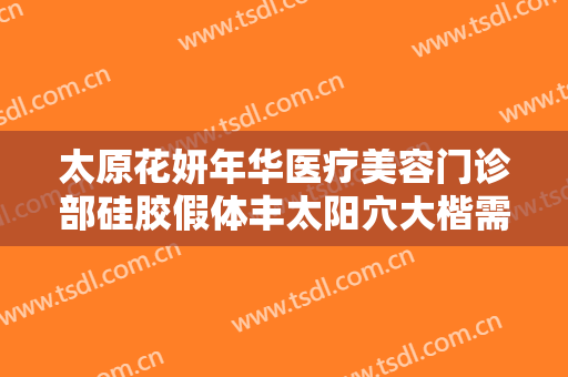 太原花妍年华医疗美容门诊部硅胶假体丰太阳穴大楷需要多少费用?怎么样?