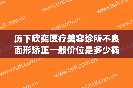 历下欣奕医疗美容诊所不良面形矫正一般价位是多少钱?效果怎么样?(欣奕除疤有多少分店)