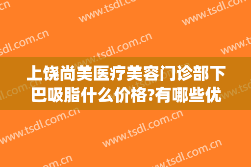 上饶尚美医疗美容门诊部下巴吸脂什么价格?有哪些优势?(上饶尚美整形价格)