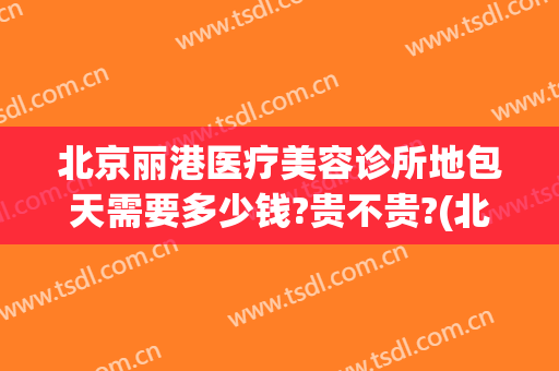 北京丽港医疗美容诊所地包天需要多少钱?贵不贵?(北京丽港医疗美容是不是正规医院)