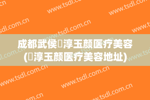 成都武侯渼淳玉颜医疗美容(渼淳玉颜医疗美容地址)