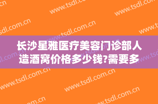 长沙星雅医疗美容门诊部人造酒窝价格多少钱?需要多久恢复?(长沙星雅整形医疗美容)