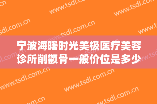宁波海曙时光美极医疗美容诊所削颧骨一般价位是多少费用?怎么样?(宁波海曙熙美医疗美容医院)