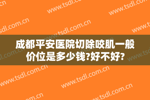 成都平安医院切除咬肌一般价位是多少钱?好不好?