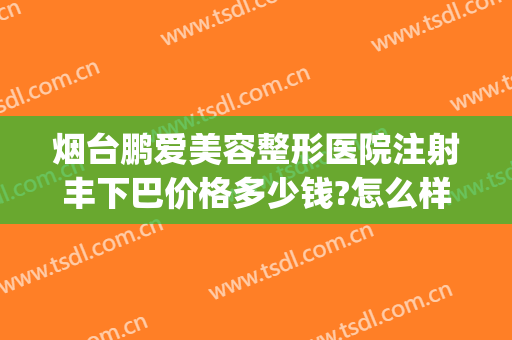 烟台鹏爱美容整形医院注射丰下巴价格多少钱?怎么样?(烟台鹏爱整形医院预约电话)