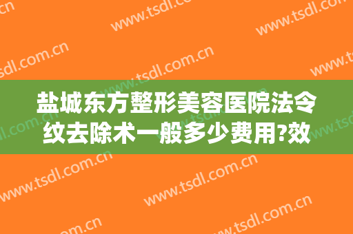 盐城东方整形美容医院法令纹去除术一般多少费用?效果怎么样?(医美做法令纹多少钱)