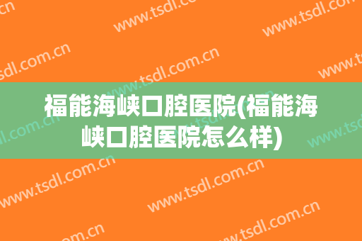 福能海峡口腔医院(福能海峡口腔医院怎么样)